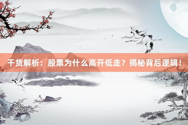 干货解析：股票为什么高开低走？揭秘背后逻辑！