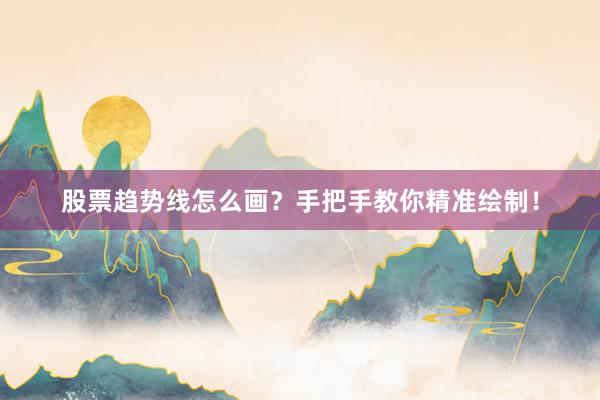 股票趋势线怎么画？手把手教你精准绘制！