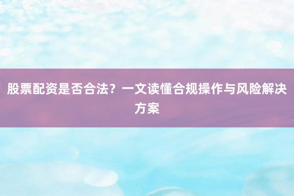股票配资是否合法？一文读懂合规操作与风险解决方案