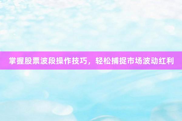 掌握股票波段操作技巧，轻松捕捉市场波动红利