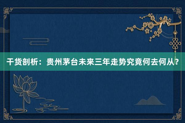 干货剖析：贵州茅台未来三年走势究竟何去何从？