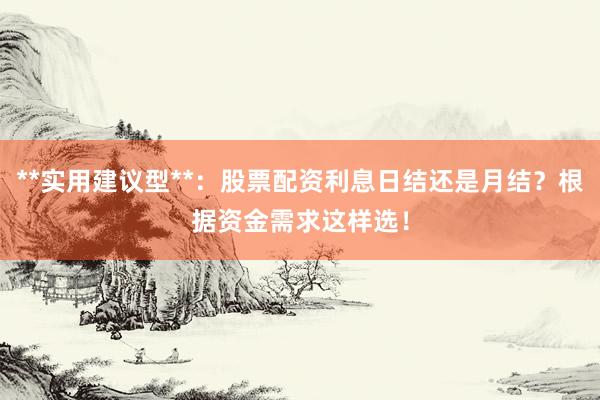 **实用建议型**：股票配资利息日结还是月结？根据资金需求这样选！