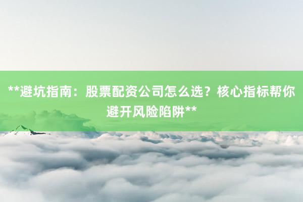 **避坑指南：股票配资公司怎么选？核心指标帮你避开风险陷阱**