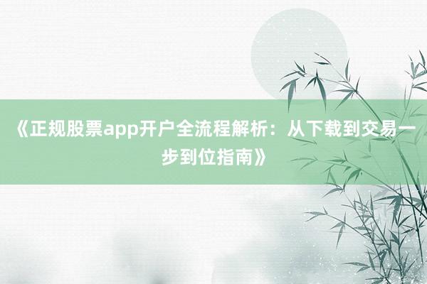 《正规股票app开户全流程解析：从下载到交易一步到位指南》