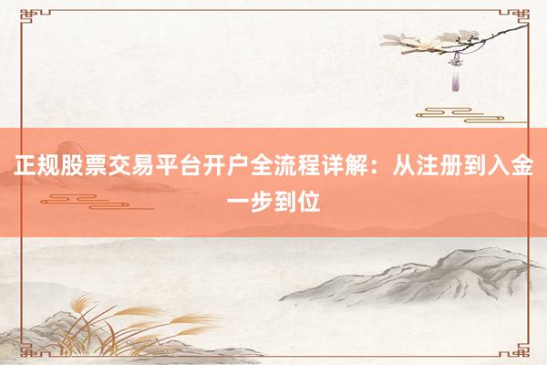 正规股票交易平台开户全流程详解：从注册到入金一步到位