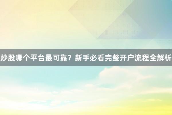 炒股哪个平台最可靠？新手必看完整开户流程全解析