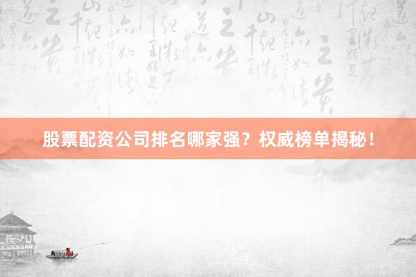 股票配资公司排名哪家强？权威榜单揭秘！