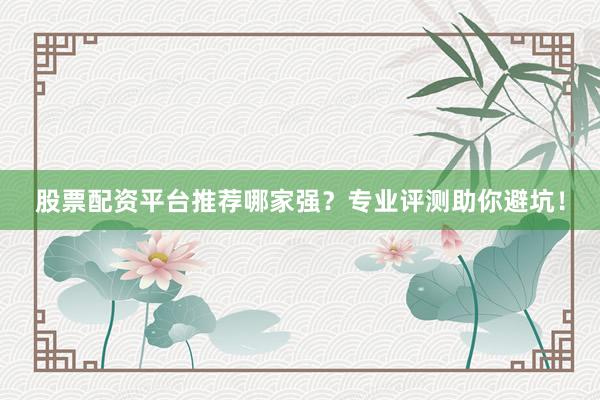 股票配资平台推荐哪家强？专业评测助你避坑！