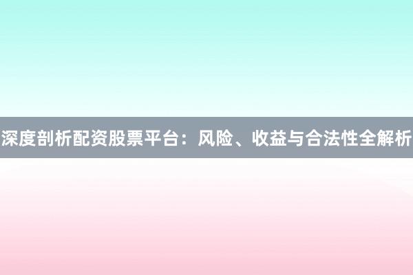 深度剖析配资股票平台：风险、收益与合法性全解析