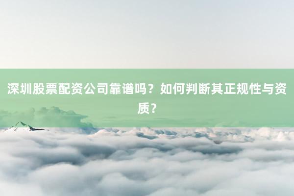 深圳股票配资公司靠谱吗？如何判断其正规性与资质？