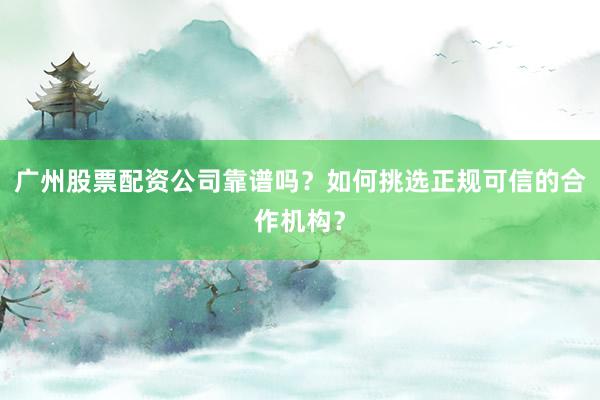 广州股票配资公司靠谱吗？如何挑选正规可信的合作机构？