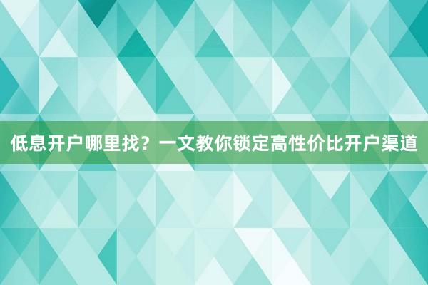 低息开户哪里找？一文教你锁定高性价比开户渠道