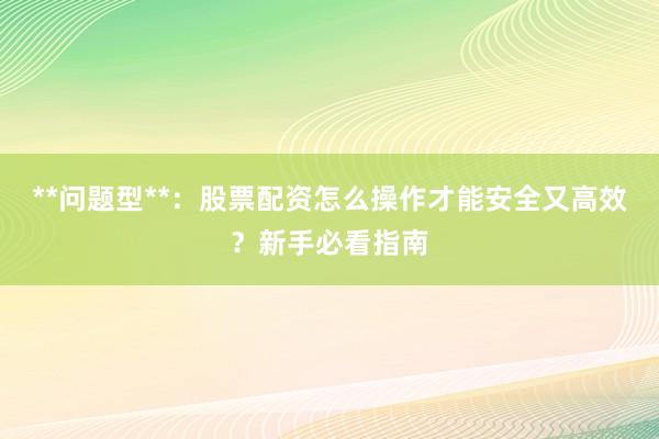 **问题型**：股票配资怎么操作才能安全又高效？新手必看指南