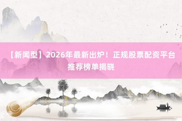 【新闻型】2026年最新出炉！正规股票配资平台推荐榜单揭晓