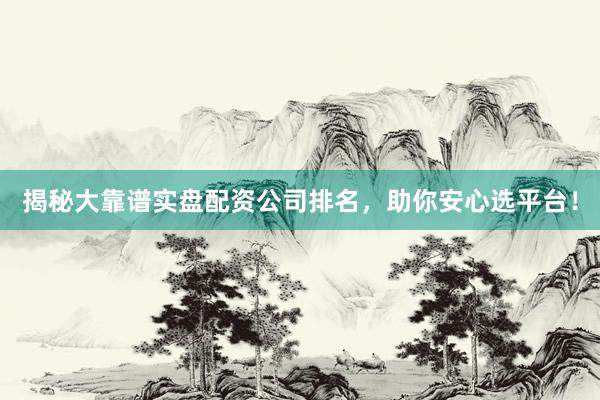 揭秘大靠谱实盘配资公司排名,助你安心选平台!