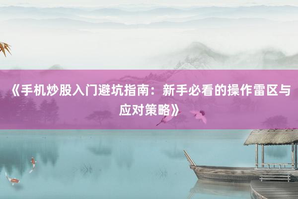 《手机炒股入门避坑指南：新手必看的操作雷区与应对策略》