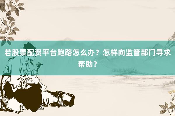 若股票配资平台跑路怎么办？怎样向监管部门寻求帮助？