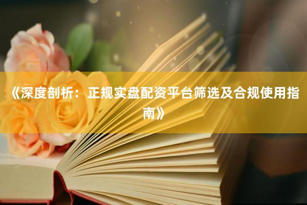 《深度剖析：正规实盘配资平台筛选及合规使用指南》