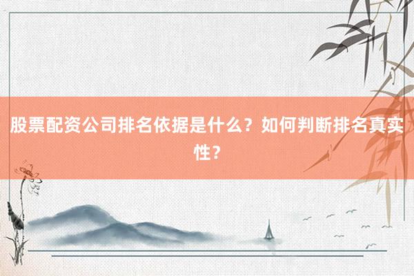 股票配资公司排名依据是什么？如何判断排名真实性？