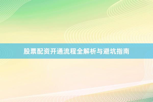 股票配资开通流程全解析与避坑指南