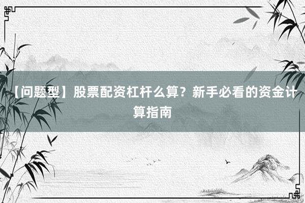 【问题型】股票配资杠杆么算？新手必看的资金计算指南