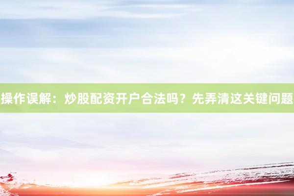 操作误解：炒股配资开户合法吗？先弄清这关键问题