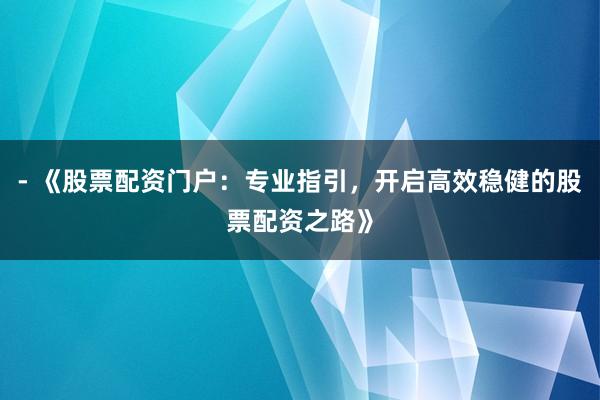 - 《股票配资门户：专业指引，开启高效稳健的股票配资之路》