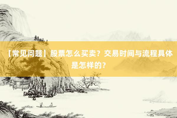 【常见问题】股票怎么买卖？交易时间与流程具体是怎样的？