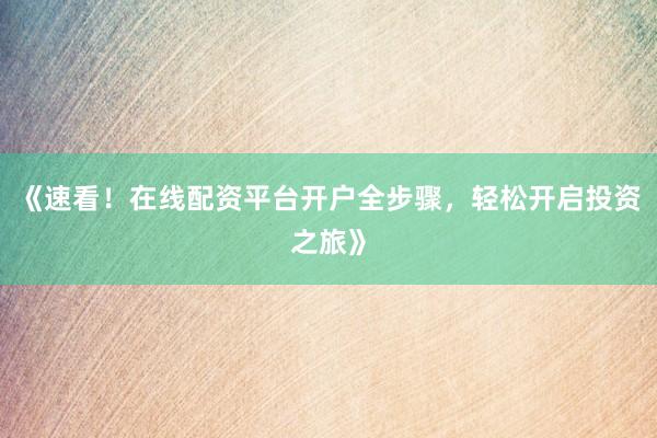 《速看！在线配资平台开户全步骤，轻松开启投资之旅》