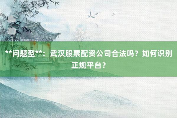 **问题型**：武汉股票配资公司合法吗？如何识别正规平台？