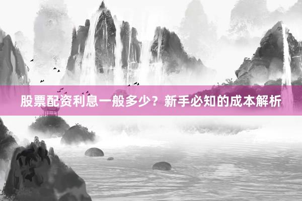 股票配资利息一般多少？新手必知的成本解析