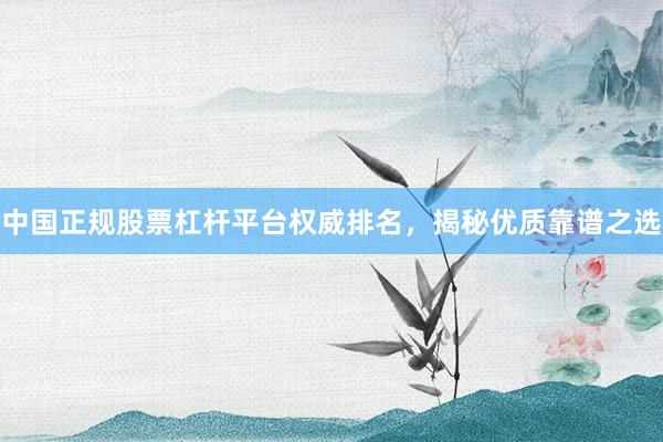 中国正规股票杠杆平台权威排名，揭秘优质靠谱之选