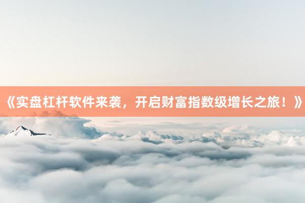 《实盘杠杆软件来袭，开启财富指数级增长之旅！》