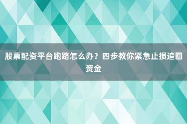 股票配资平台跑路怎么办？四步教你紧急止损追回资金