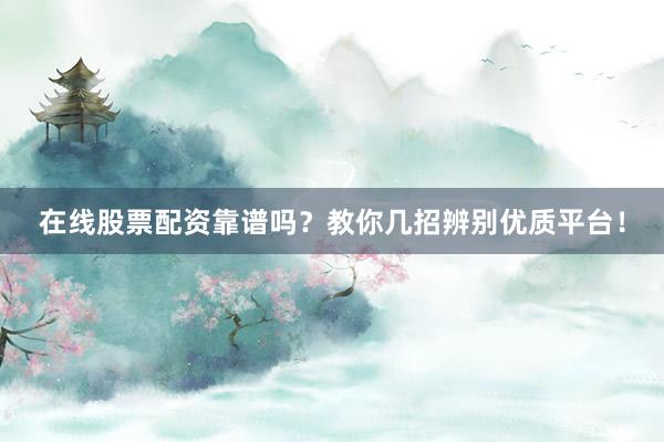 在线股票配资靠谱吗？教你几招辨别优质平台！