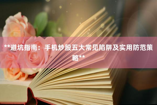 **避坑指南：手机炒股五大常见陷阱及实用防范策略**
