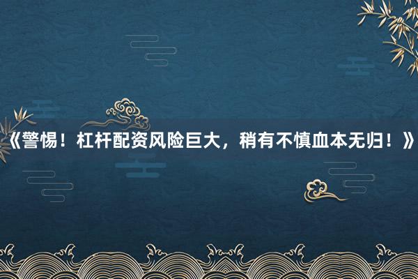 《警惕！杠杆配资风险巨大，稍有不慎血本无归！》