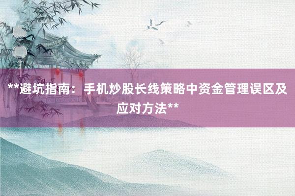 **避坑指南：手机炒股长线策略中资金管理误区及应对方法**