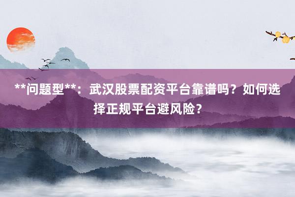 **问题型**：武汉股票配资平台靠谱吗？如何选择正规平台避风险？