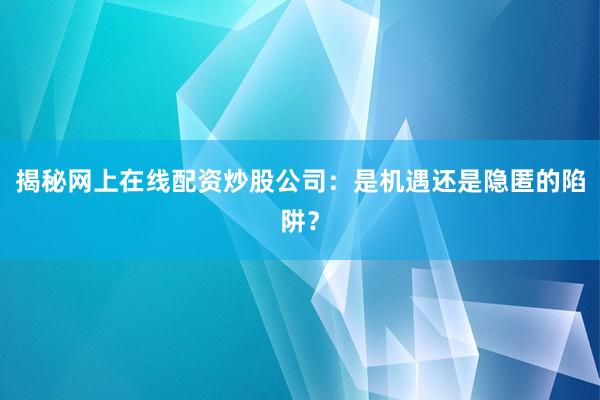 揭秘网上在线配资炒股公司：是机遇还是隐匿的陷阱？