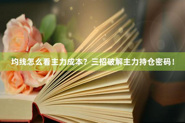 均线怎么看主力成本？三招破解主力持仓密码！