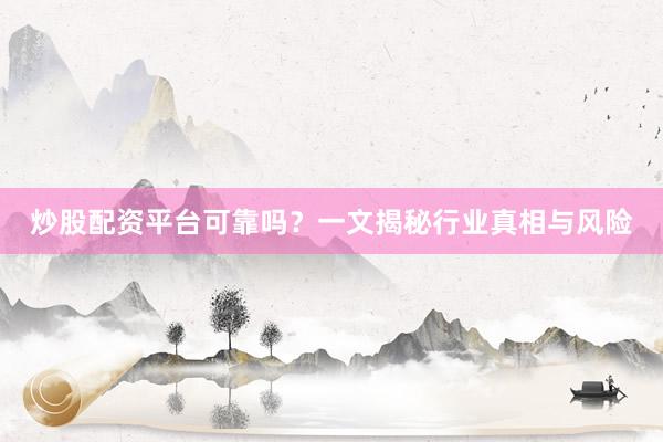 炒股配资平台可靠吗？一文揭秘行业真相与风险