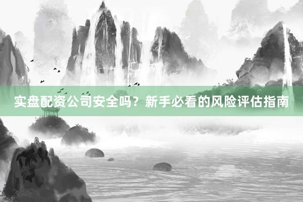 实盘配资公司安全吗？新手必看的风险评估指南