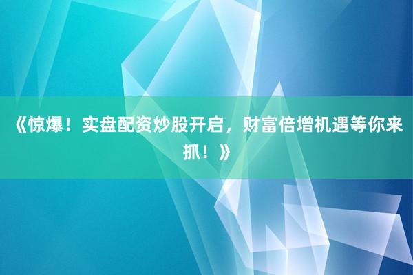 《惊爆！实盘配资炒股开启，财富倍增机遇等你来抓！》