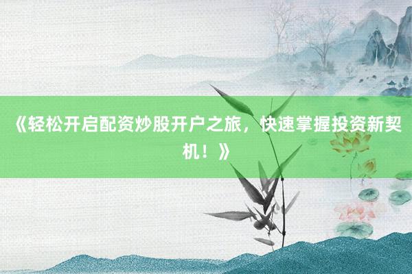 《轻松开启配资炒股开户之旅，快速掌握投资新契机！》