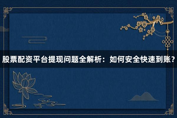 股票配资平台提现问题全解析：如何安全快速到账？