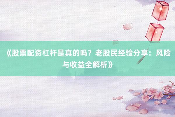 《股票配资杠杆是真的吗？老股民经验分享：风险与收益全解析》
