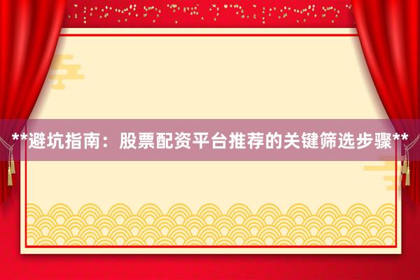 **避坑指南：股票配资平台推荐的关键筛选步骤**