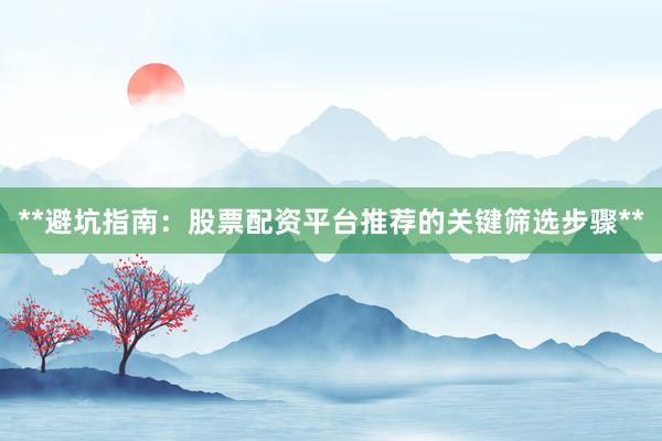 **避坑指南：股票配资平台推荐的关键筛选步骤**