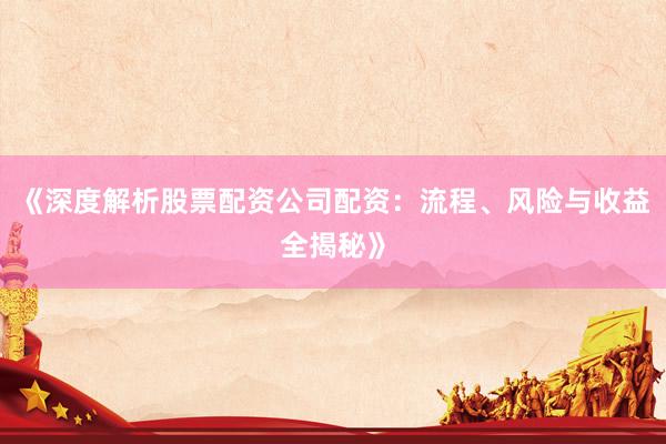 《深度解析股票配资公司配资：流程、风险与收益全揭秘》